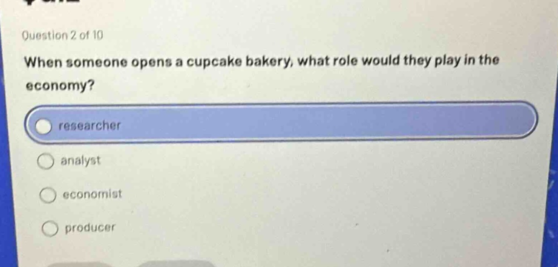 question 2 of 10\nwhen someone opens a cupcake bakery, what role would they play in the economy?\nresearcher\nanalyst\neconomist\nproducer