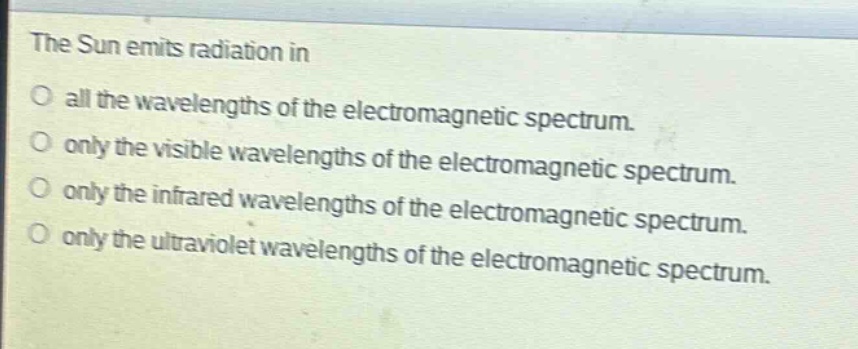 the sun emits radiation in\no all the wavelengths of the electromagnetic spectrum.\no only the visible wavelengths of the electromagnetic spectrum.\no only the infrared wavelengths of the electromagnetic spectrum.\no only the ultraviolet wavelengths of the electromagnetic spectrum.