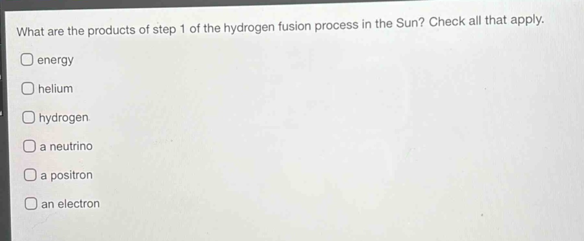 what are the products of step 1 of the hydrogen fusion process in the sun? check all that apply.\nenergy\nhelium\nhydrogen\na neutrino\na positron\nan electron