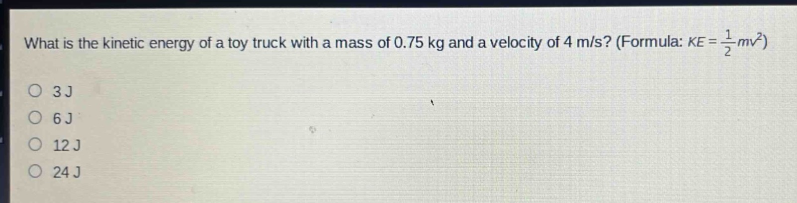 what is the kinetic energy of a toy truck with a mass of 0.75 kg and a velocity of 4 m/s? (formula: $ke = \\frac{1}{2}mv^{2}$)\n3 j\n6 j\n12 j\n24 j