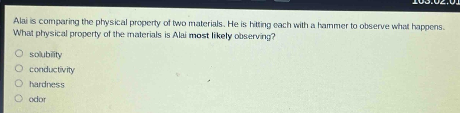alai is comparing the physical property of two materials. he is hitting each with a hammer to observe what happens. what physical property of the materials is alai most likely observing?\no solubility\no conductivity\no hardness\no odor
