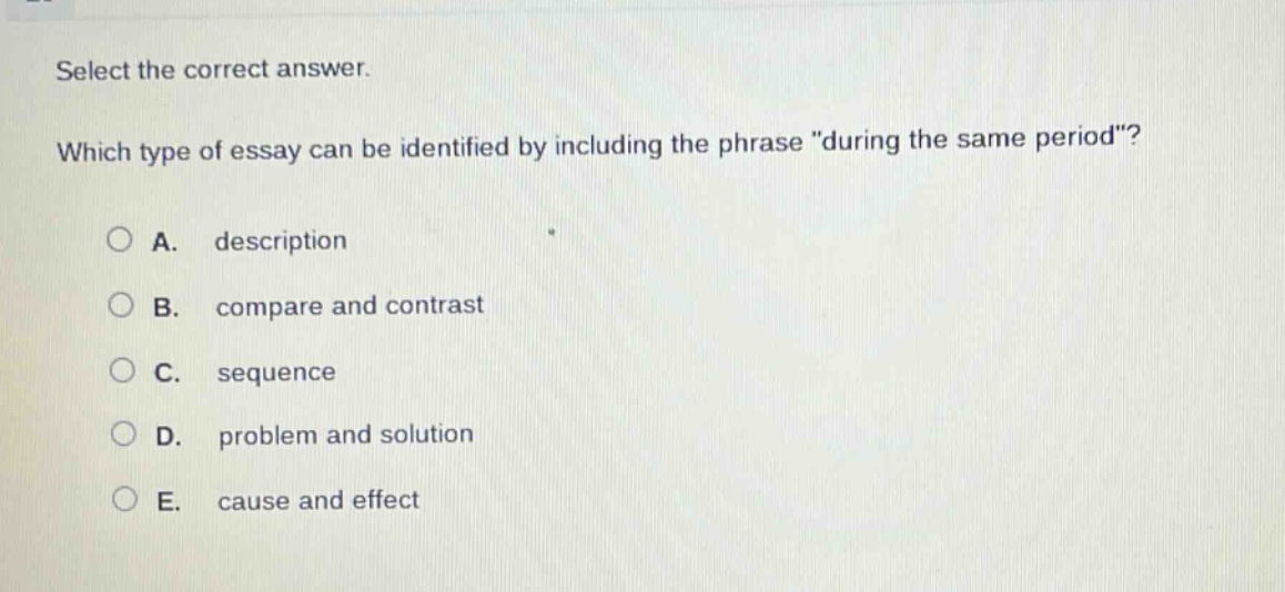 select the correct answer. which type of essay can be identified by including the phrase \during the same period\? a. description b. compare and contrast c. sequence d. problem and solution e. cause and effect