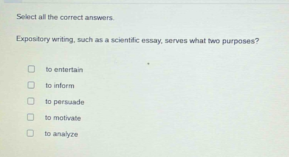 select all the correct answers. expository writing, such as a scientific essay, serves what two purposes? to entertain to inform to persuade to motivate to analyze