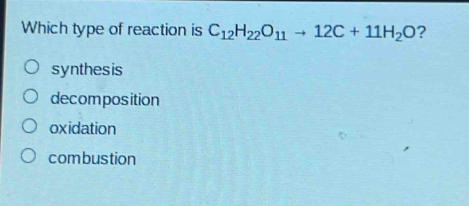 which type of reaction is c₁₂h₂₂o₁₁ → 12c + 11h₂o?\no synthesis\no decomposition\no oxidation\no combustion