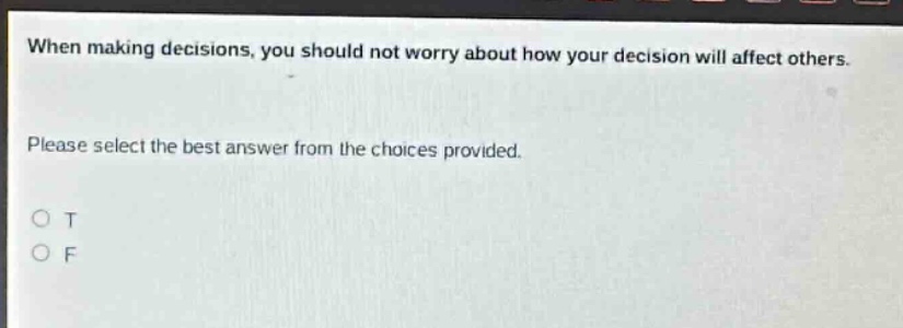 when making decisions, you should not worry about how your decision will affect others. please select the best answer from the choices provided. o t o f