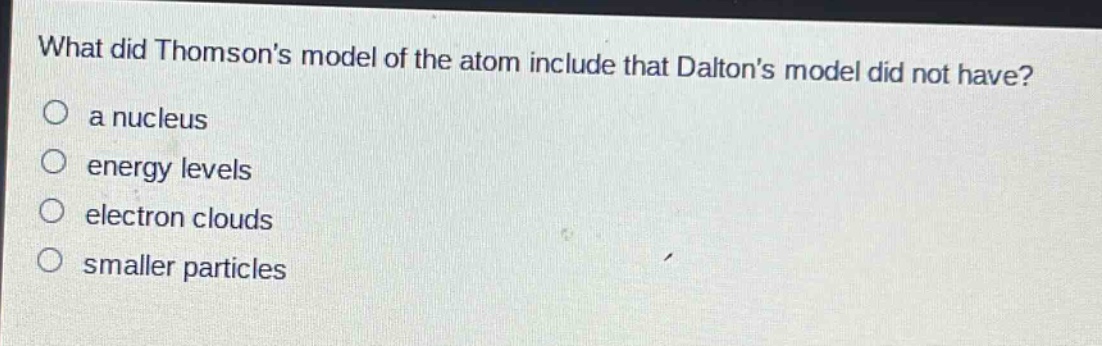 what did thomsons model of the atom include that daltons model did not have?\no a nucleus\no energy levels\no electron clouds\no smaller particles