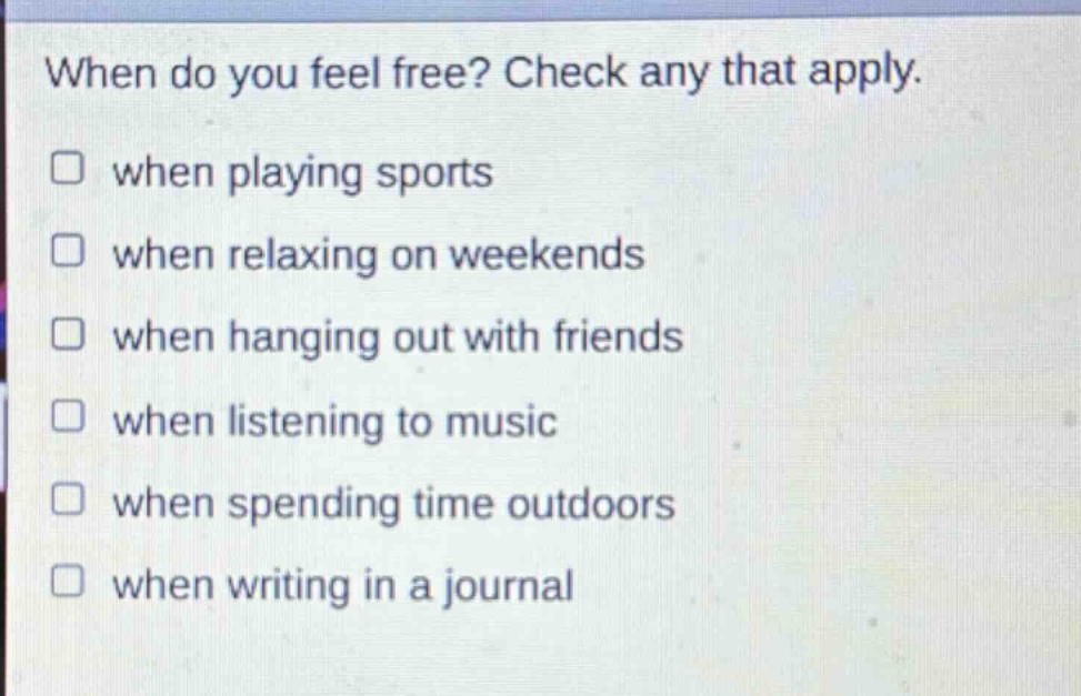 when do you feel free? check any that apply.\n□ when playing sports\n□ when relaxing on weekends\n□ when hanging out with friends\n□ when listening to music\n□ when spending time outdoors\n□ when writing in a journal