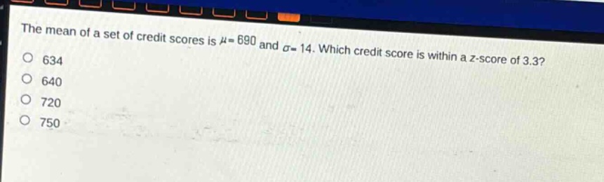 the mean of a set of credit scores is $mu = 690$ and $sigma = 14$. which credit score is within a z - score of 3.3?
