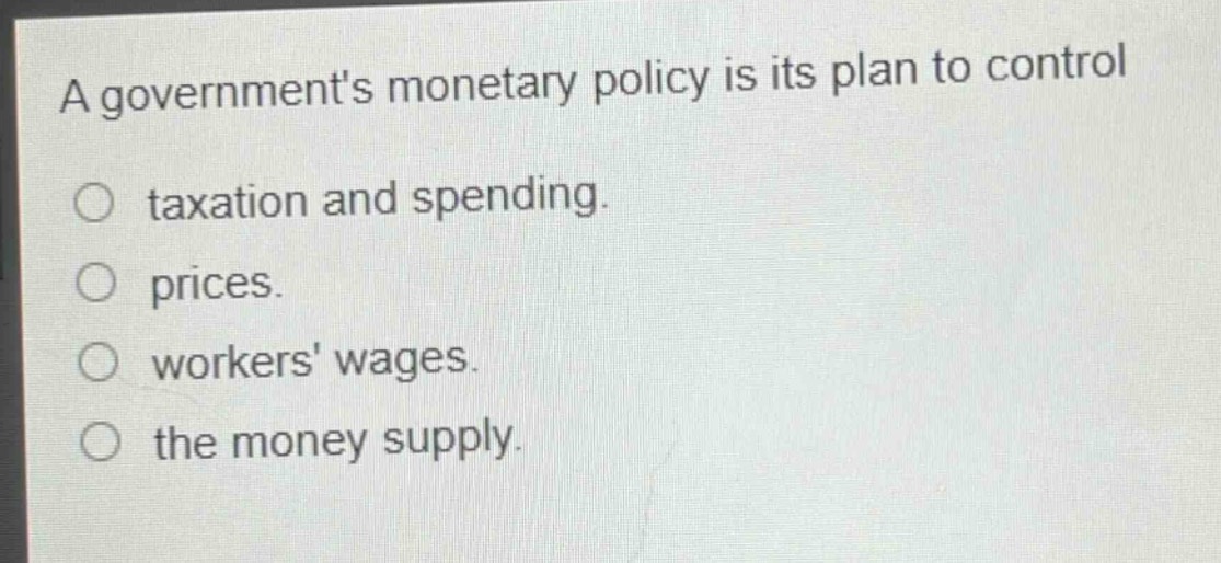 a governments monetary policy is its plan to control\n○ taxation and spending.\n○ prices.\n○ workers wages.\n○ the money supply.
