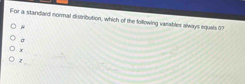 for a standard normal distribution, which of the following variables always equals 0?\nμ\nσ\nx\nz