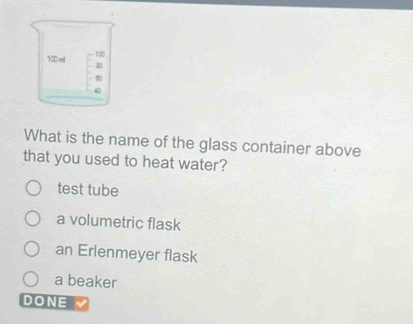 what is the name of the glass container above that you used to heat water?\n○ test tube\n○ a volumetric flask\n○ an erlenmeyer flask\n○ a beaker\ndone