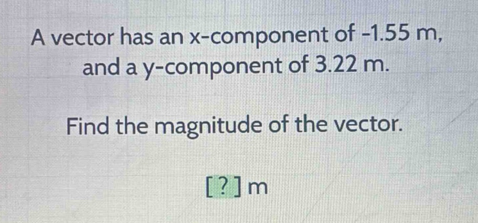 a vector has an x - component of -1.55 m, and a y - component of 3.22 m. find the magnitude of the vector. ? m