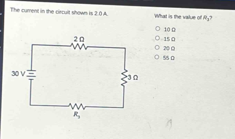 the current in the circuit shown is 2.0 a. what is the value of $r_{3}$? 10 ω 15 ω 20 ω 55 ω 30 v 2 ω 3 ω $r_{3}$