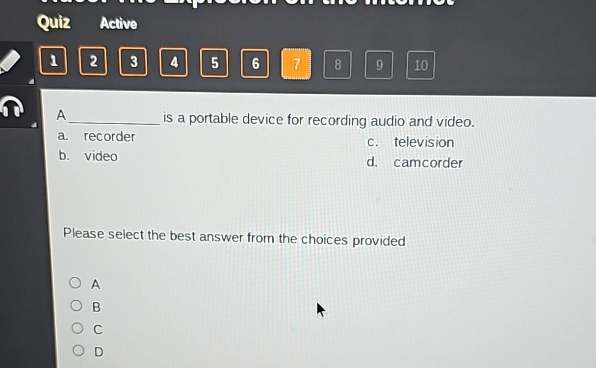 a ____________ is a portable device for recording audio and video.\na. recorder\nc. television\nb. video\nd. camcorder\nplease select the best answer from the choices provided\no a\no b\no c\no d