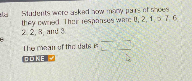 students were asked how many pairs of shoes they owned. their responses were 8, 2, 1, 5, 7, 6, 2, 2, 8, and 3. the mean of the data is