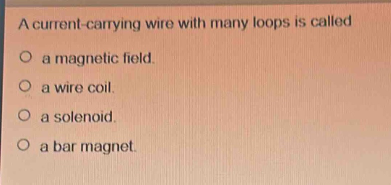 a current - carrying wire with many loops is called\no a magnetic field.\no a wire coil.\no a solenoid.\no a bar magnet.