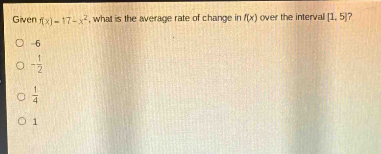 given $f(x)=17 - x^{2}$, what is the average rate of change in $f(x)$ over the interval $1,5$?\n-6\n$-\frac{1}{2}$\n$\frac{1}{4}$\n1
