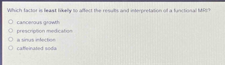 which factor is least likely to affect the results and interpretation of a functional mri?\n○ cancerous growth\n○ prescription medication\n○ a sinus infection\n○ caffeinated soda