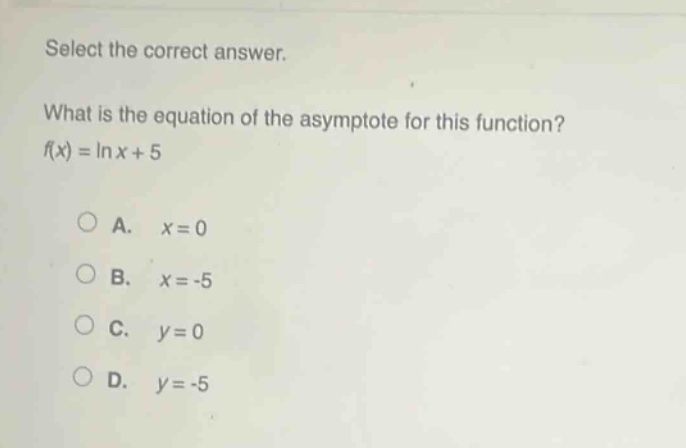 select the correct answer. what is the equation of the asymptote for this function? f(x) = ln x + 5\n\na. x = 0\nb. x = -5\nc. y = 0\nd. y = -5