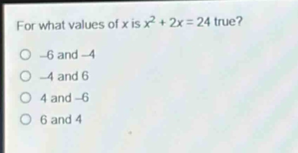 for what values of x is x² + 2x = 24 true?\n-6 and -4\n-4 and 6\n4 and -6\n6 and 4
