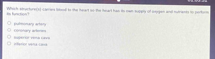 which structure(s) carries blood to the heart so the heart has its own supply of oxygen and nutrients to perform its function?\npulmonary artery\ncoronary arteries\nsuperior vena cava\ninferior vena cava