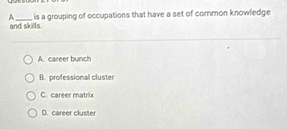 a ____ is a grouping of occupations that have a set of common knowledge and skills.\n\na. career bunch\nb. professional cluster\nc. career matrix\nd. career cluster