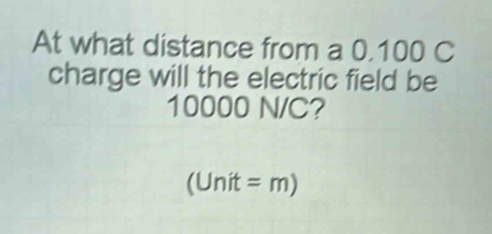 at what distance from a 0.100 c charge will the electric field be 10000 n/c? (unit = m)
