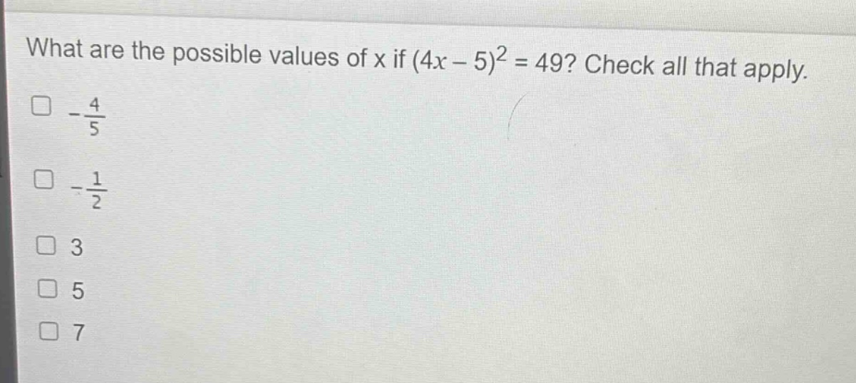 what are the possible values of x if (4x - 5)^2 = 49? check all that apply.\n-\\frac{4}{5}\n-\\frac{1}{2}\n3\n5\n7