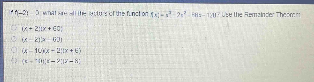 if (f(-2)=0), what are all the factors of the function (f(x)=x^{3}-2x^{2}-68x - 120)? use the remainder theorem.\n((x + 2)(x + 60)\n(x - 2)(x - 60)\n(x - 10)(x + 2)(x + 6)\n(x + 10)(x - 2)(x - 6))
