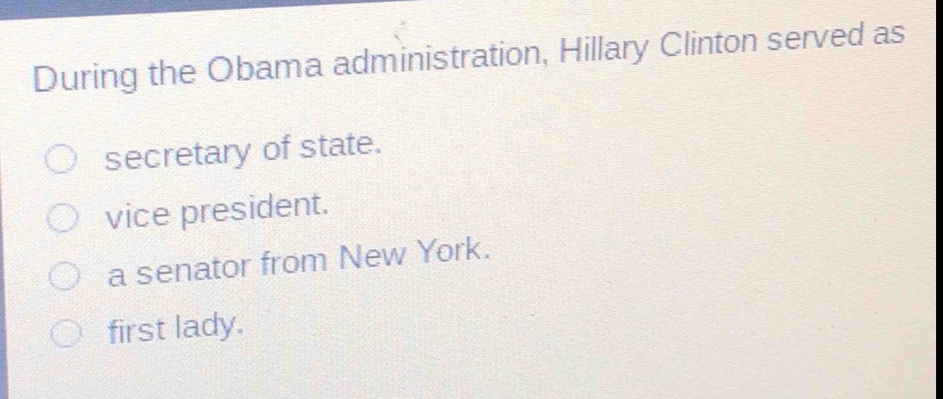 during the obama administration, hillary clinton served as\nsecretary of state.\nvice president.\na senator from new york.\nfirst lady.