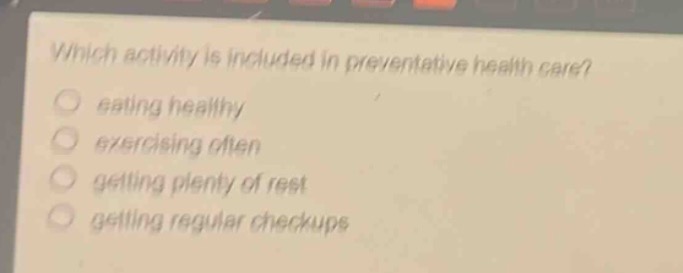 which activity is included in preventative health care?\n eating healthy\n exercising often\n getting plenty of rest\n getting regular checkups