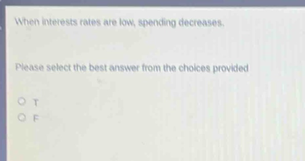 when interests rates are low, spending decreases. please select the best answer from the choices provided. o t o f