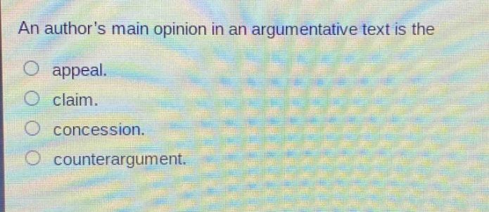 an authors main opinion in an argumentative text is the\n○ appeal.\n○ claim.\n○ concession.\n○ counterargument.