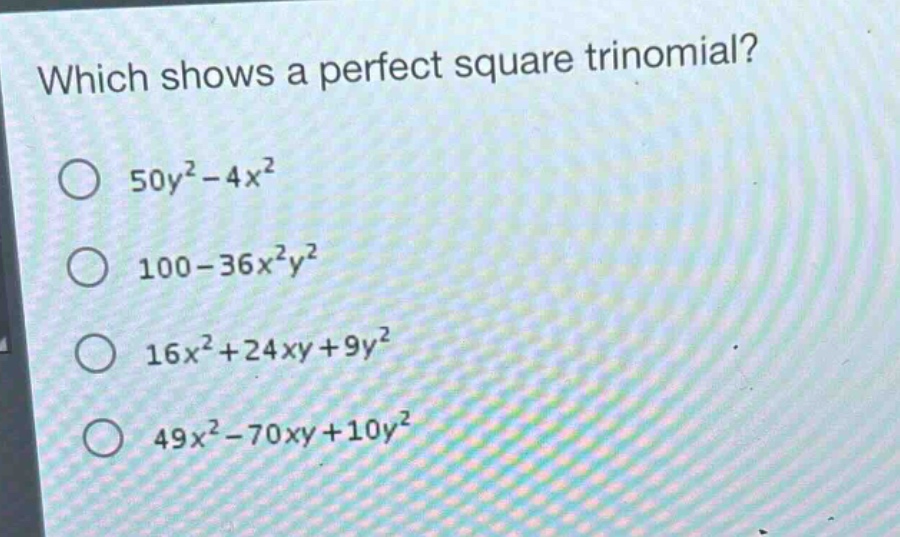 which shows a perfect square trinomial?\n50y² - 4x²\n100 - 36x²y²\n16x² + 24xy + 9y²\n49x² - 70xy + 10y²