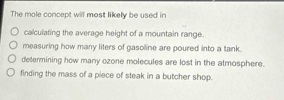 the mole concept will most likely be used in\no calculating the average height of a mountain range.\no measuring how many liters of gasoline are poured into a tank.\no determining how many ozone molecules are lost in the atmosphere.\no finding the mass of a piece of steak in a butcher shop.