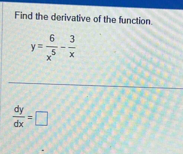 find the derivative of the function.\ny = \\frac{6}{x^{5}}-\\frac{3}{x}\n\\frac{dy}{dx}=\\square