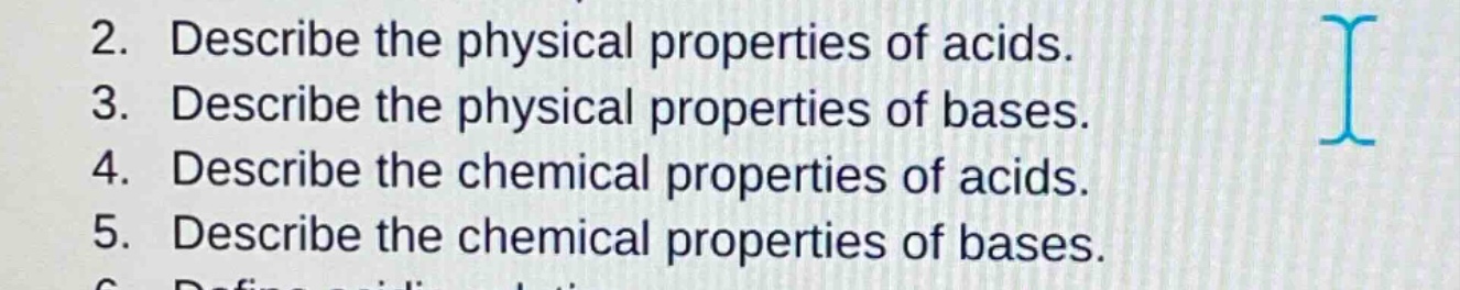 2. describe the physical properties of acids.\n3. describe the physical properties of bases.\n4. describe the chemical properties of acids.\n5. describe the chemical properties of bases.
