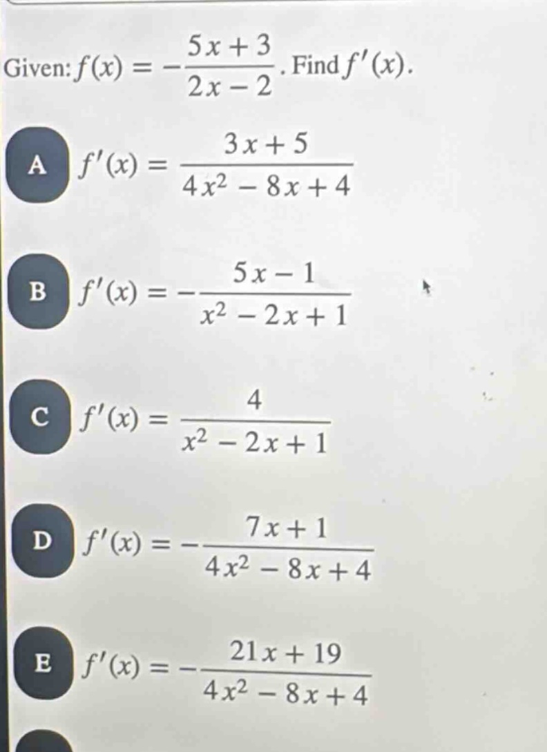 given: $f(x)=-\frac{5x + 3}{2x - 2}$. find $f(x)$. a $f(x)=\frac{3x + 5}{4x^{2}-8x + 4}$ b $f(x)=-\frac{5x - 1}{x^{2}-2x + 1}$ c $f(x)=\frac{4}{x^{2}-2x + 1}$ d $f(x)=-\frac{7x + 1}{4x^{2}-8x + 4}$ e $f(x)=-\frac{21x + 19}{4x^{2}-8x + 4}$