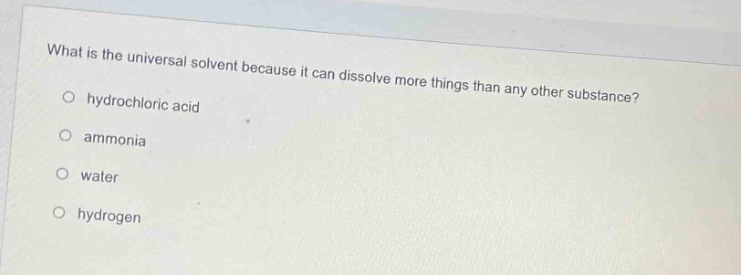 what is the universal solvent because it can dissolve more things than any other substance?\n○ hydrochloric acid\n○ ammonia\n○ water\n○ hydrogen