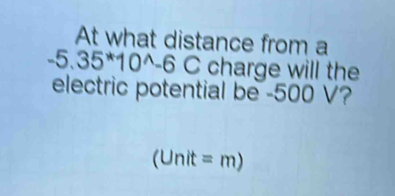 at what distance from a -5.35*10^-6 c charge will the electric potential be -500 v? (unit = m)