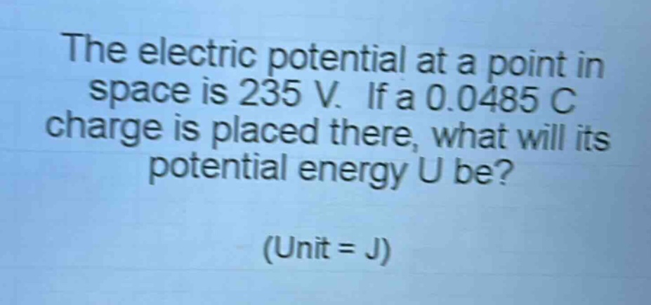 the electric potential at a point in space is 235 v. if a 0.0485 c charge is placed there, what will its potential energy u be? (unit = j)