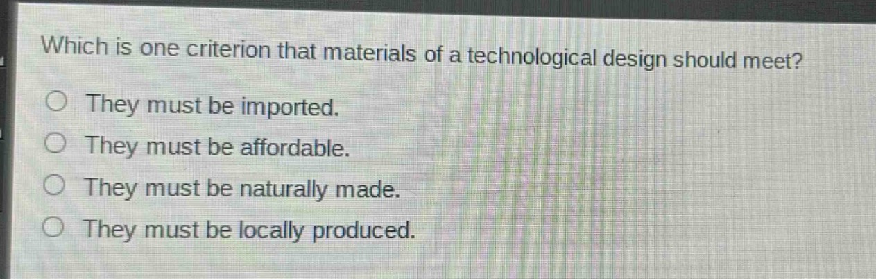 which is one criterion that materials of a technological design should meet?\no they must be imported.\no they must be affordable.\no they must be naturally made.\no they must be locally produced.