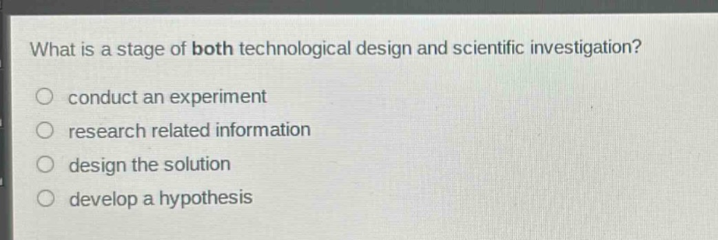 what is a stage of both technological design and scientific investigation?\nconduct an experiment\nresearch related information\ndesign the solution\ndevelop a hypothesis