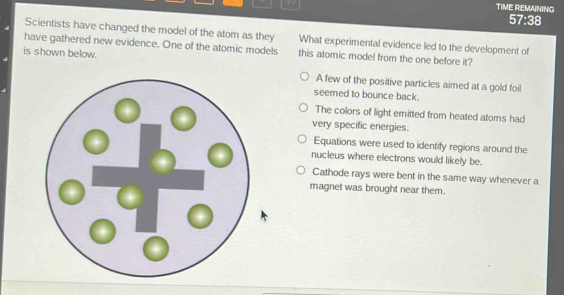 scientists have changed the model of the atom as they have gathered new evidence. one of the atomic models is shown below. what experimental evidence led to the development of this atomic model from the one before it? a few of the positive particles aimed at a gold foil seemed to bounce back. the colors of light emitted from heated atoms had very specific energies. equations were used to identify regions around the nucleus where electrons would likely be. cathode rays were bent in the same way whenever a magnet was brought near them.