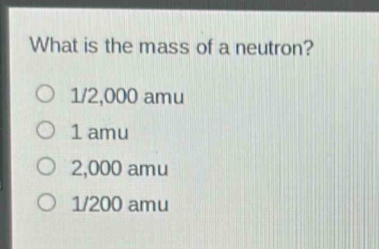 what is the mass of a neutron?\n1/2,000 amu\n1 amu\n2,000 amu\n1/200 amu