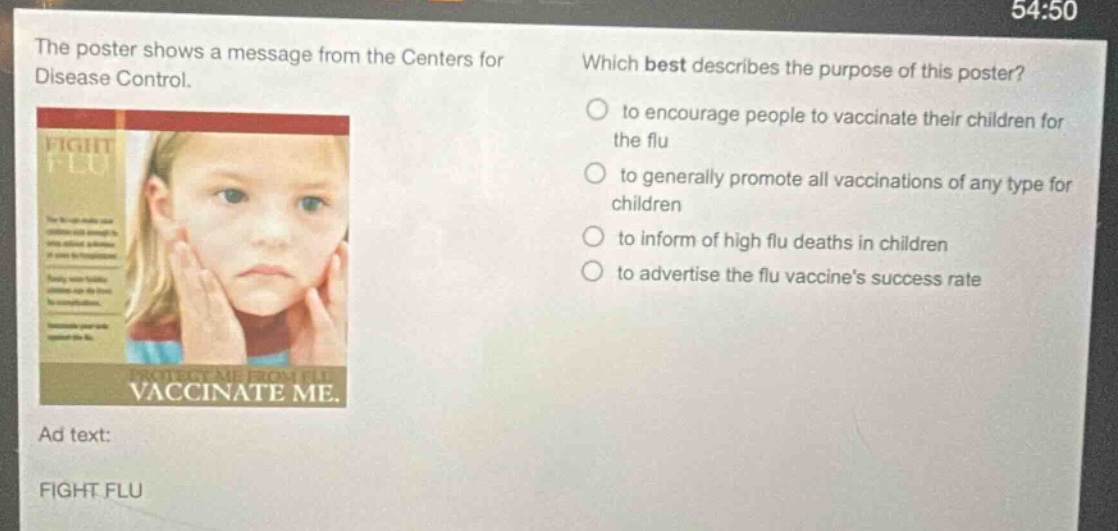 the poster shows a message from the centers for disease control. which best describes the purpose of this poster? to encourage people to vaccinate their children for the flu to generally promote all vaccinations of any type for children to inform of high flu deaths in children to advertise the flu vaccines success rate ad text: fight flu