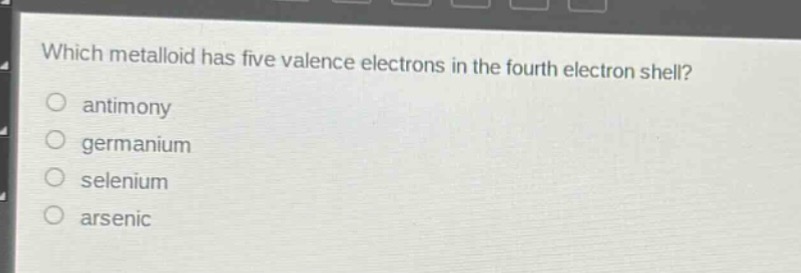which metalloid has five valence electrons in the fourth electron shell?\nantimony\ngermanium\nselenium\narsenic