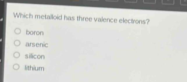 which metalloid has three valence electrons?\nboron\narsenic\nsilicon\nlithium
