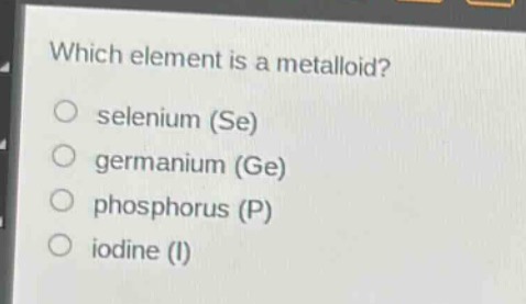 which element is a metalloid?\no selenium (se)\no germanium (ge)\no phosphorus (p)\no iodine (i)