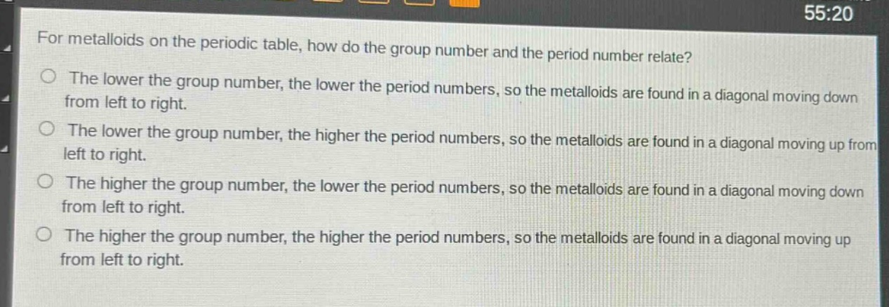 for metalloids on the periodic table, how do the group number and the period number relate?\nthe lower the group number, the lower the period numbers, so the metalloids are found in a diagonal moving down from left to right.\nthe lower the group number, the higher the period numbers, so the metalloids are found in a diagonal moving up from left to right.\nthe higher the group number, the lower the period numbers, so the metalloids are found in a diagonal moving down from left to right.\nthe higher the group number, the higher the period numbers, so the metalloids are found in a diagonal moving up from left to right.